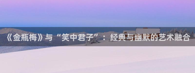 韩漫在线观看免费完整版漫画污：《金瓶梅》与“笑中君子”：经典与幽默的艺术融合
