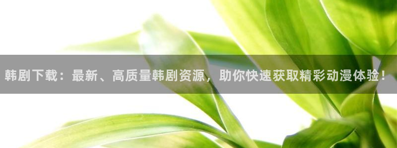 韩漫日漫在线观看免费：韩剧下载：最新、高质量韩剧资源，助你快速获取精彩动漫体验！