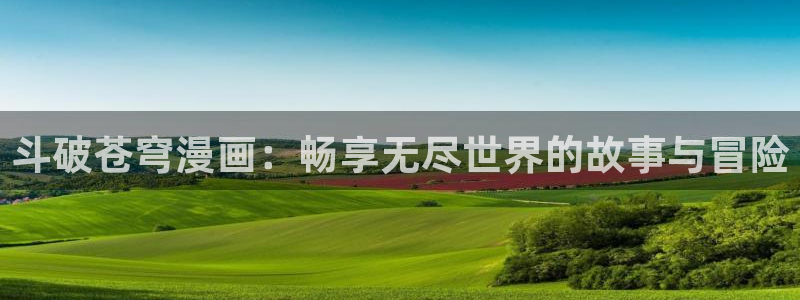 日韩漫画免费在线：斗破苍穹漫画：畅享无尽世界的故事与冒险